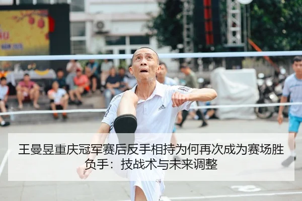 王曼昱重庆冠军赛后反手相持为何再次成为赛场胜负手：技战术与未来调整