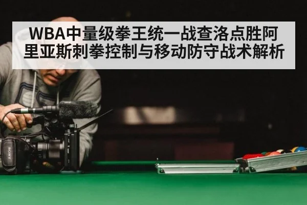 WBA中量级拳王统一战查洛点胜阿里亚斯刺拳控制与移动防守战术解析