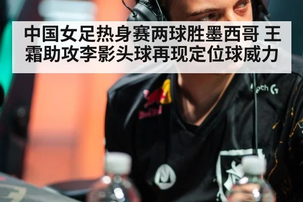 中国女足热身赛两球胜墨西哥 王霜助攻李影头球再现定位球威力
