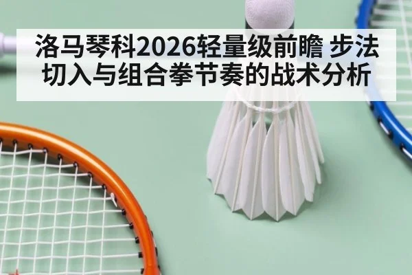 洛马琴科2026轻量级前瞻 步法切入与组合拳节奏的战术分析