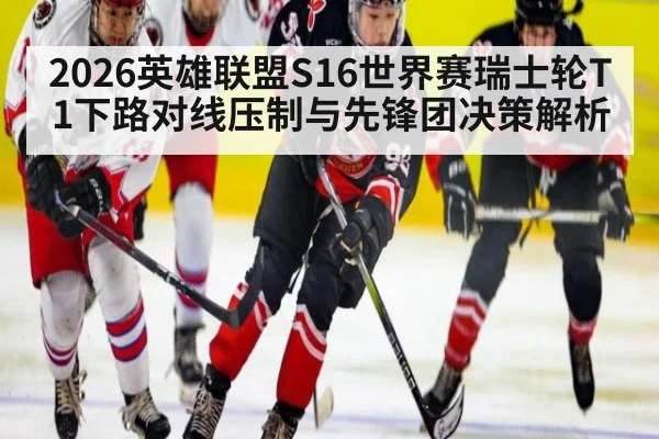 2026英雄联盟S16世界赛瑞士轮T1下路对线压制与先锋团决策解析