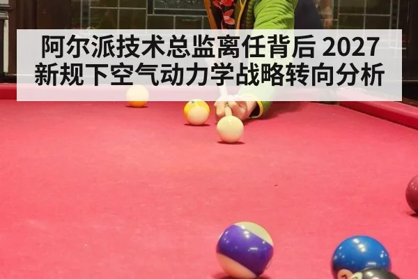 阿尔派技术总监离任背后 2027新规下空气动力学战略转向分析