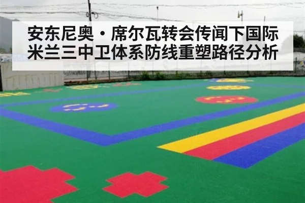 安东尼奥·席尔瓦转会传闻下国际米兰三中卫体系防线重塑路径分析