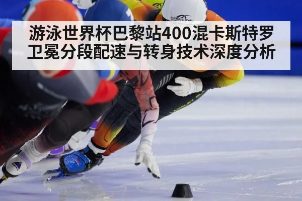 游泳世界杯巴黎站400混卡斯特罗卫冕分段配速与转身技术深度分析