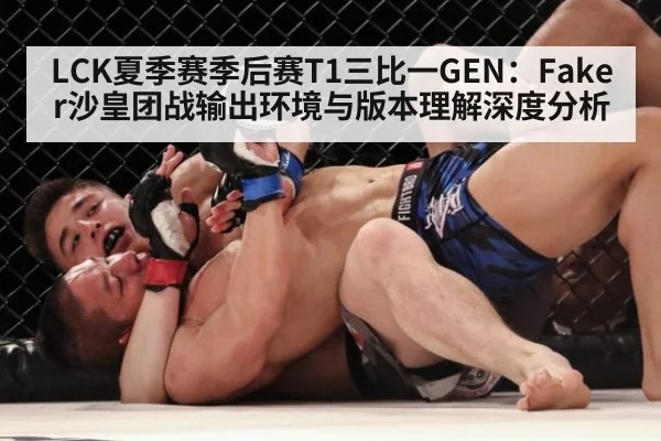 LCK夏季赛季后赛T1三比一GEN：Faker沙皇团战输出环境与版本理解深度分析
